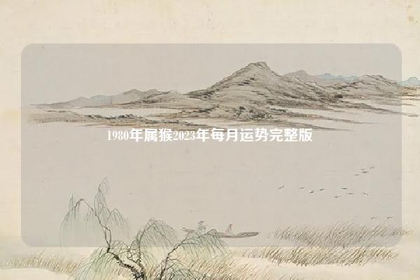 1980年属猴2023年每月运势完整版,1980年属猴2023年5月份运势完整版 易学 第1张