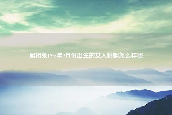 属相兔1975年9月份出生的女人婚姻怎么样呢 属相兔1975年9月份出生的女人婚姻怎么样? 易学 第1张 属相兔1975年9月份出生的女人婚姻怎么样呢 属相兔1975年9月份出生的女人婚姻怎么样? 易学 第1张