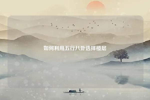 如何利用五行八卦选择楼层 如何用五行找到合适的楼层风水 易学 第1张 如何利用五行八卦选择楼层 如何用五行找到合适的楼层风水 易学 第1张