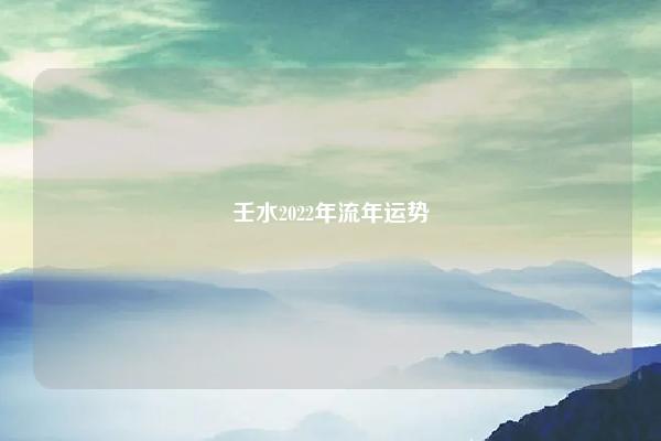 壬水2022年流年运势 子水命2022壬寅年流年运程运程 易学 第1张 壬水2022年流年运势 子水命2022壬寅年流年运程运程 易学 第1张