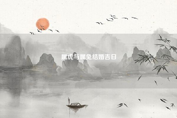 属虎与属兔结婚吉日 属虎和属兔结婚吉日 易学 第1张 属虎与属兔结婚吉日 属虎和属兔结婚吉日 易学 第1张