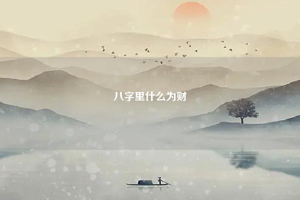 八字里什么为财 怎样从八字看一个人命里是否有财 易学 第1张 八字里什么为财 怎样从八字看一个人命里是否有财 易学 第1张