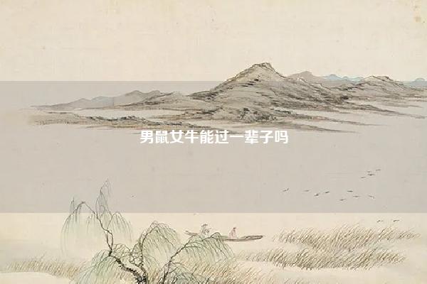 男鼠女牛能过一辈子吗 男鼠女狗能过一辈子吗? 易学 第1张 男鼠女牛能过一辈子吗 男鼠女狗能过一辈子吗? 易学 第1张