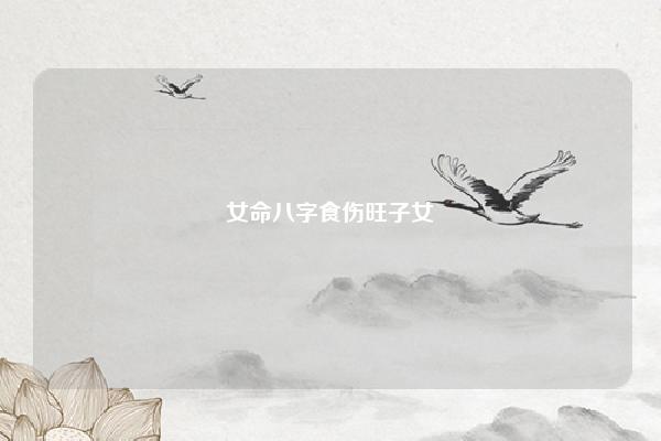 女命八字食伤旺子女 食伤旺女命婚姻不好 易学 第1张