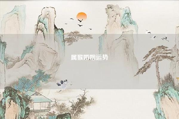 属猴婚姻运势 属猴今年运势 易学 第1张 属猴婚姻运势 属猴今年运势 易学 第1张