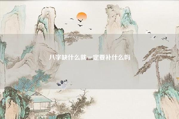 八字缺什么就一定要补什么吗,是不是八字缺什么一定要补什么 易学 第1张 八字缺什么就一定要补什么吗,是不是八字缺什么一定要补什么 易学 第1张