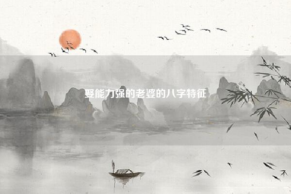 娶能力强的老婆的八字特征 易学 第1张 娶能力强的老婆的八字特征 易学 第1张