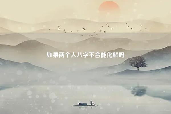如果两个人八字不合能化解吗 年支相冲的两个八字 易学 第1张 如果两个人八字不合能化解吗 年支相冲的两个八字 易学 第1张