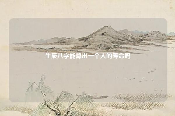 生辰八字能算出一个人的寿命吗 八字能算出命长短吗 易学 第1张 生辰八字能算出一个人的寿命吗 八字能算出命长短吗 易学 第1张