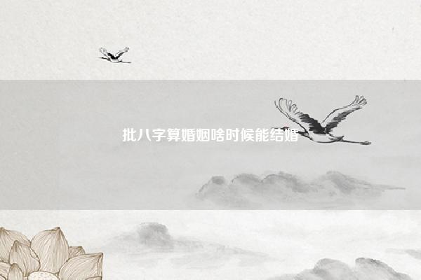 批八字算婚姻啥时候能结婚,八字批算几岁结婚 易学 第1张 批八字算婚姻啥时候能结婚,八字批算几岁结婚 易学 第1张