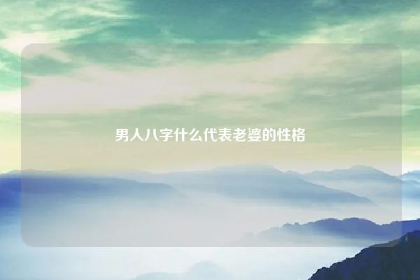 男人八字什么代表老婆的性格,男人八字什么代表老婆 易学 第1张 男人八字什么代表老婆的性格,男人八字什么代表老婆 易学 第1张