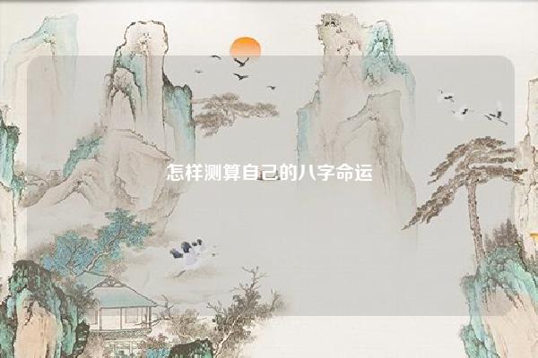 怎样测算自己的八字命运 怎么测算自己的八字 易学 第1张 怎样测算自己的八字命运 怎么测算自己的八字 易学 第1张