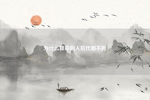 为什么算命的人后代都不好 怎样算八字轻重 易学 第1张 为什么算命的人后代都不好 怎样算八字轻重 易学 第1张