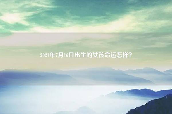 2021年7月16日出生的女孩命运怎样? 2021年7月16日出生的女孩命运怎样呢 易学 第1张 2021年7月16日出生的女孩命运怎样? 2021年7月16日出生的女孩命运怎样呢 易学 第1张
