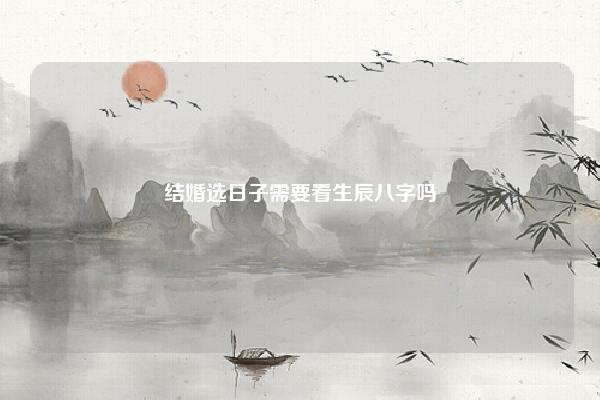 结婚选日子需要看生辰八字吗 结婚选日子需要生辰八字的吗 易学 第1张 结婚选日子需要看生辰八字吗 结婚选日子需要生辰八字的吗 易学 第1张