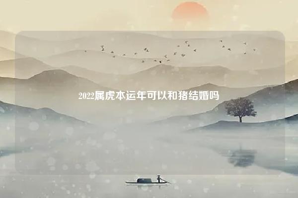2022属虎本运年可以和猪结婚吗,属虎2022年本命年可以结婚吗 易学 第1张 2022属虎本运年可以和猪结婚吗,属虎2022年本命年可以结婚吗 易学 第1张