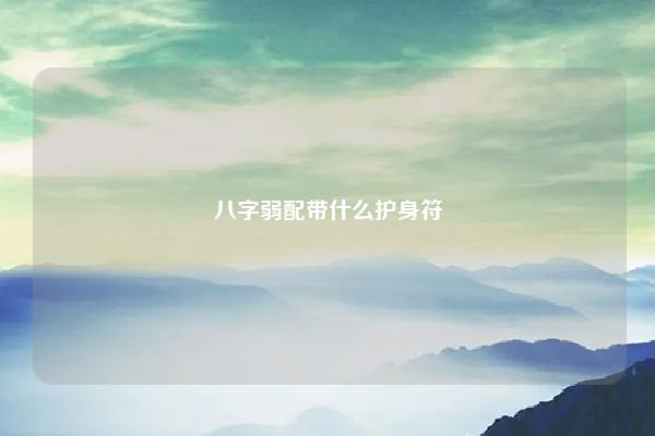 八字弱配带什么护身符 八字弱佩戴什么护身符 易学 第1张 八字弱配带什么护身符 八字弱佩戴什么护身符 易学 第1张