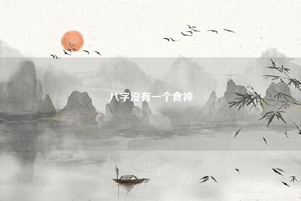 八字没有一个食神,八字中无食神是什么意思 易学 第1张 八字没有一个食神,八字中无食神是什么意思 易学 第1张