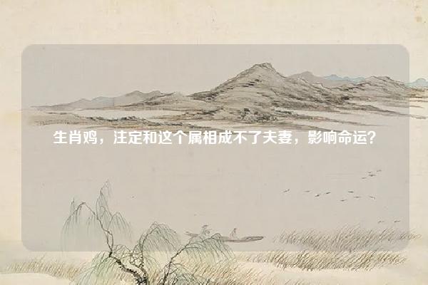 生肖鸡,注定和这个属相成不了夫妻,影响命运?,生肖鸡,注定和这个属相成不了夫妻,影响命运吗 易学 第1张 生肖鸡,注定和这个属相成不了夫妻,影响命运?,生肖鸡,注定和这个属相成不了夫妻,影响命运吗 易学 第1张