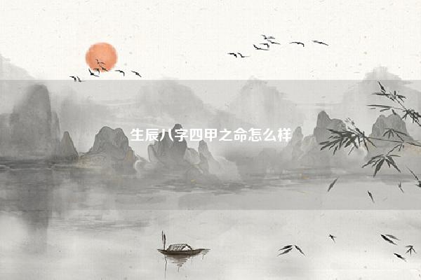 生辰八字四甲之命怎么样,八字有四甲出现吗 易学 第1张 生辰八字四甲之命怎么样,八字有四甲出现吗 易学 第1张