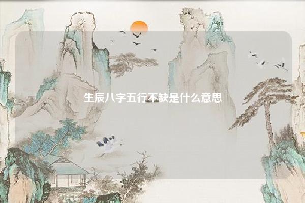 生辰八字五行不缺是什么意思,生辰八字五行都有缺什么意思 易学 第1张 生辰八字五行不缺是什么意思,生辰八字五行都有缺什么意思 易学 第1张