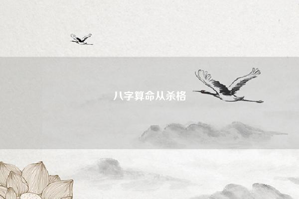 八字算命从杀格 八字算命从杀格到正格 易学 第1张 八字算命从杀格 八字算命从杀格到正格 易学 第1张