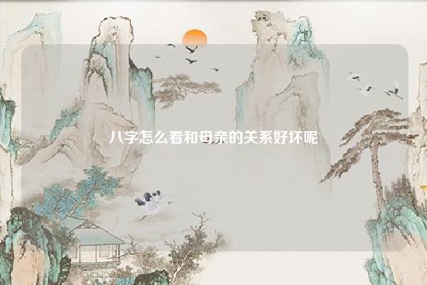 八字怎么看和母亲的关系好坏呢 八字怎么看和父母的关系 易学 第1张 八字怎么看和母亲的关系好坏呢 八字怎么看和父母的关系 易学 第1张