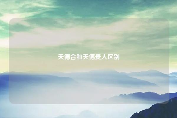 天德合和天德贵人区别,八字天德贵人查询 易学 第1张 天德合和天德贵人区别,八字天德贵人查询 易学 第1张